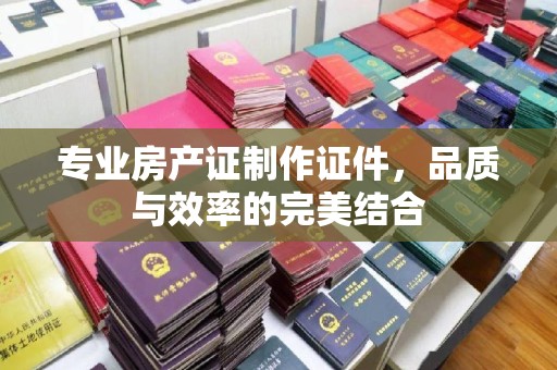 宝应县专业房产证制作证件，品质与效率的完美结合