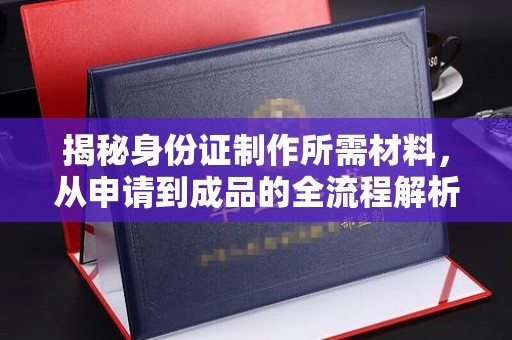 宝应县揭秘身份证制作所需材料，从申请到成品的全流程解析