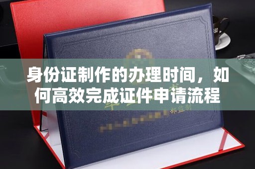 宝应县身份证制作的办理时间，如何高效完成证件申请流程